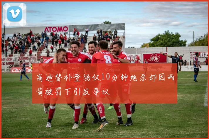 高迪替补登场仅10分钟绝杀却因两黄被罚下引发争议