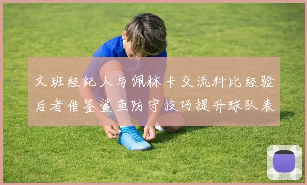 文班经纪人与佩林卡交流科比经验后者借鉴鲨鱼防守技巧提升球队表现