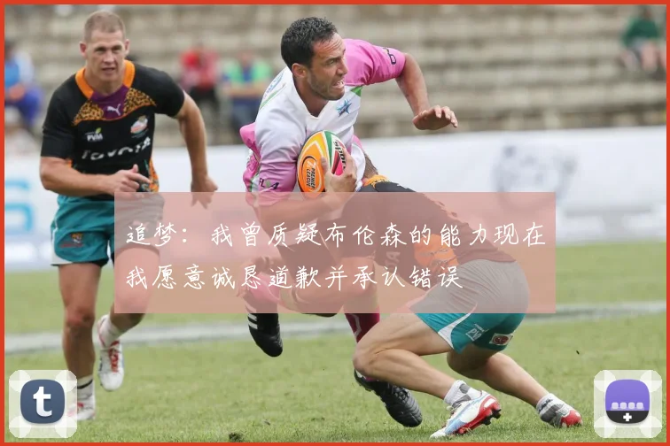追梦：我曾质疑布伦森的能力现在我愿意诚恳道歉并承认错误
