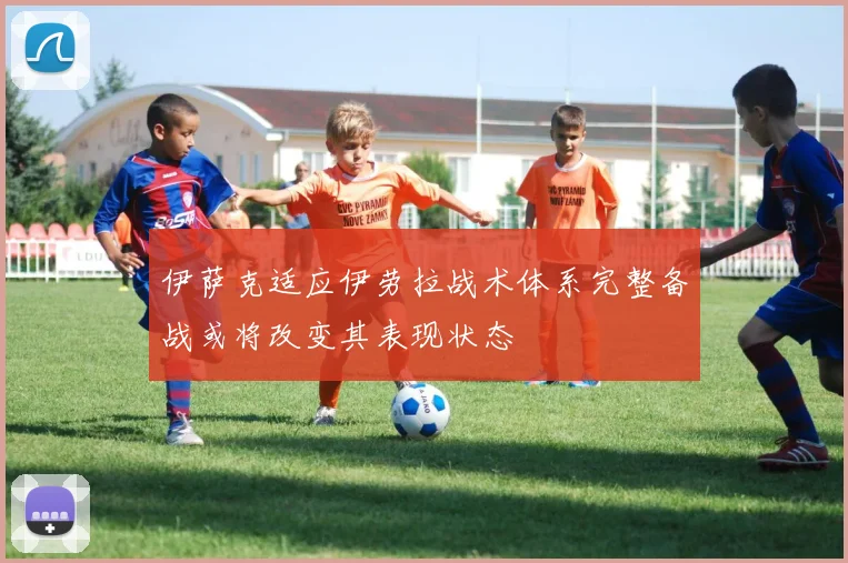 伊萨克适应伊劳拉战术体系完整备战或将改变其表现状态