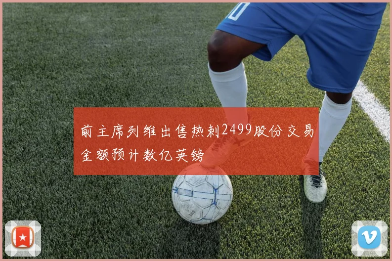前主席列维出售热刺2499股份交易金额预计数亿英镑