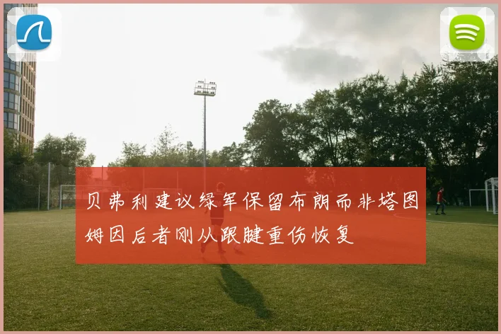 贝弗利建议绿军保留布朗而非塔图姆因后者刚从跟腱重伤恢复