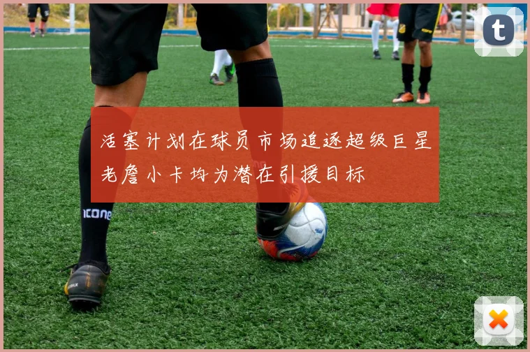 活塞计划在球员市场追逐超级巨星老詹小卡均为潜在引援目标