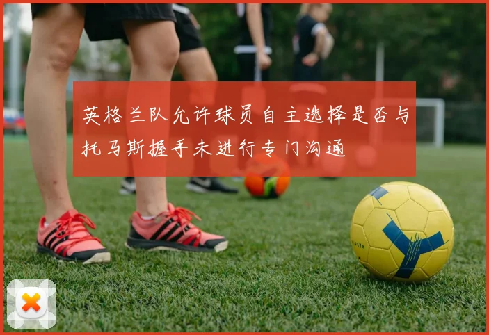 英格兰队允许球员自主选择是否与托马斯握手未进行专门沟通