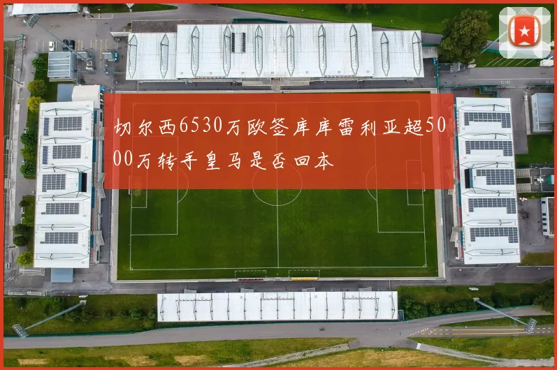 切尔西6530万欧签库库雷利亚超5000万转手皇马是否回本