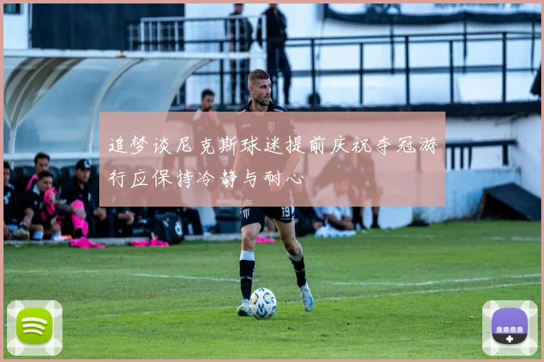 追梦谈尼克斯球迷提前庆祝夺冠游行应保持冷静与耐心