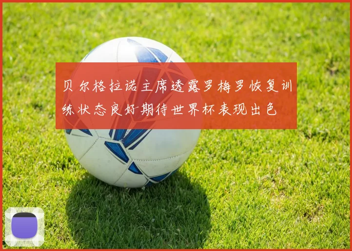 贝尔格拉诺主席透露罗梅罗恢复训练状态良好期待世界杯表现出色
