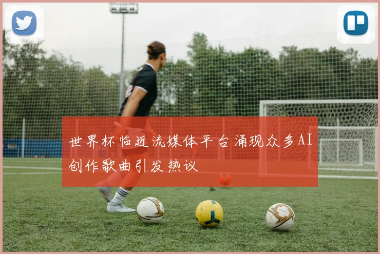 世界杯临近流媒体平台涌现众多AI创作歌曲引发热议