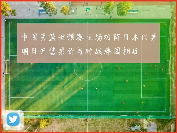 中国男篮世预赛主场对阵日本门票明日开售票价与对战韩国相近